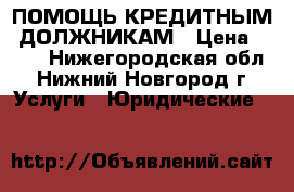 ПОМОЩЬ КРЕДИТНЫМ  ДОЛЖНИКАМ › Цена ­ 500 - Нижегородская обл., Нижний Новгород г. Услуги » Юридические   